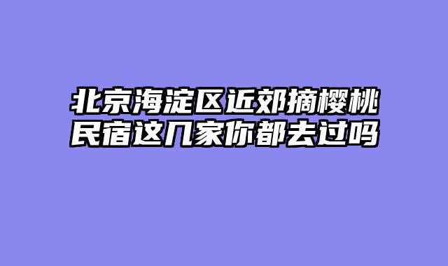 北京海淀区近郊摘樱桃民宿这几家你都去过吗