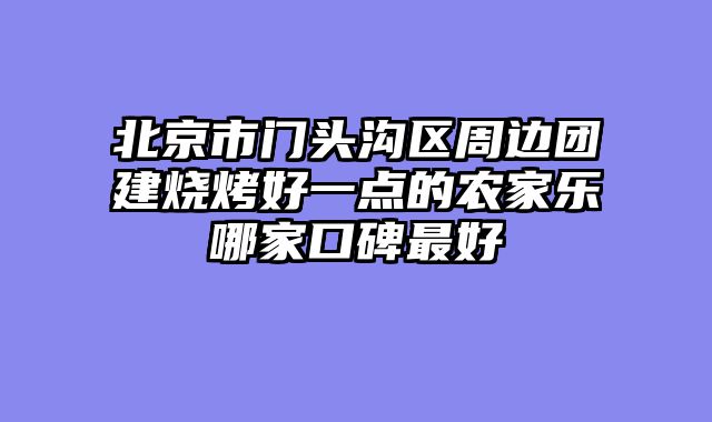 北京市门头沟区周边团建烧烤好一点的农家乐哪家口碑最好