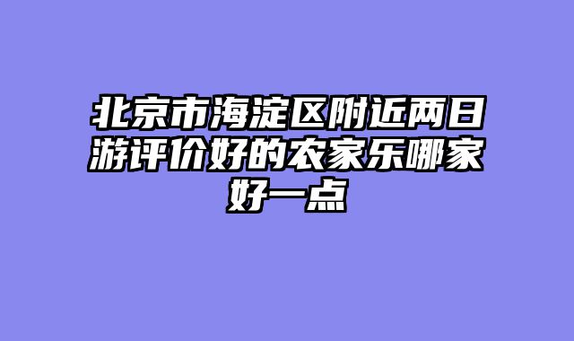 北京市海淀区附近两日游评价好的农家乐哪家好一点