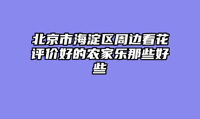 北京市海淀区周边看花评价好的农家乐那些好些