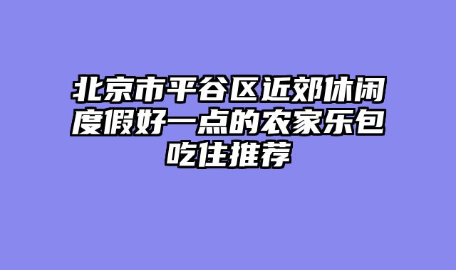 北京市平谷区近郊休闲度假好一点的农家乐包吃住推荐