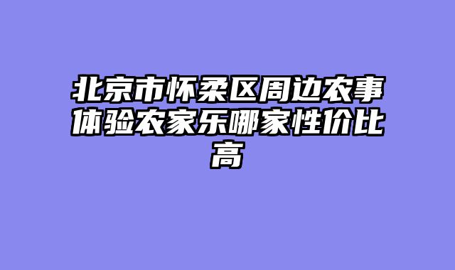 北京市怀柔区周边农事体验农家乐哪家性价比高