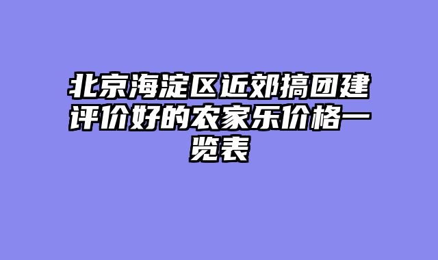 北京海淀区近郊搞团建评价好的农家乐价格一览表