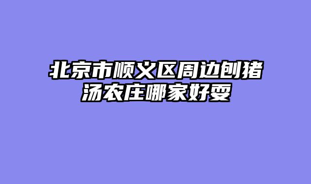 北京市顺义区周边刨猪汤农庄哪家好耍