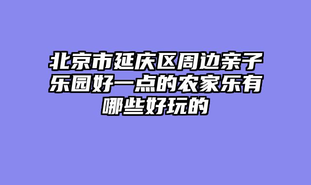 北京市延庆区周边亲子乐园好一点的农家乐有哪些好玩的