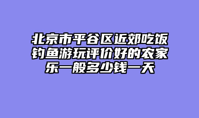 北京市平谷区近郊吃饭钓鱼游玩评价好的农家乐一般多少钱一天