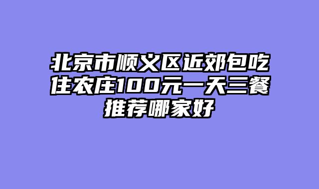 北京市顺义区近郊包吃住农庄100元一天三餐推荐哪家好