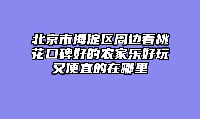 北京市海淀区周边看桃花口碑好的农家乐好玩又便宜的在哪里