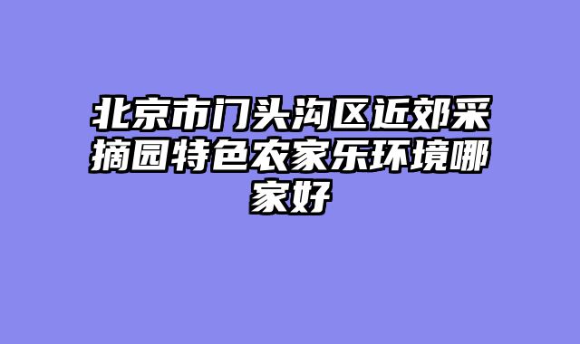 北京市门头沟区近郊采摘园特色农家乐环境哪家好