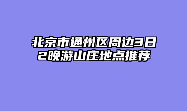 北京市通州区周边3日2晚游山庄地点推荐