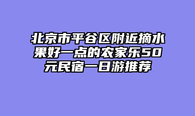 北京市平谷区附近摘水果好一点的农家乐50元民宿一日游推荐