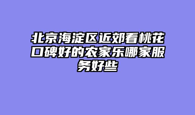 北京海淀区近郊看桃花口碑好的农家乐哪家服务好些
