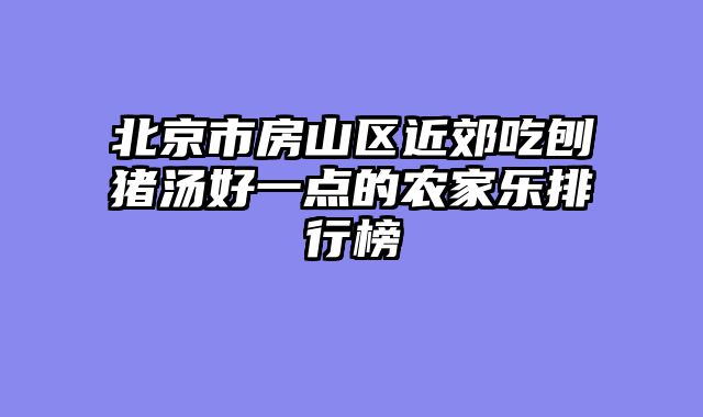 北京市房山区近郊吃刨猪汤好一点的农家乐排行榜