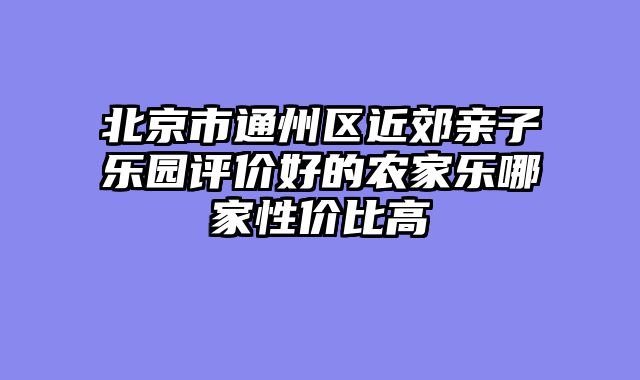 北京市通州区近郊亲子乐园评价好的农家乐哪家性价比高