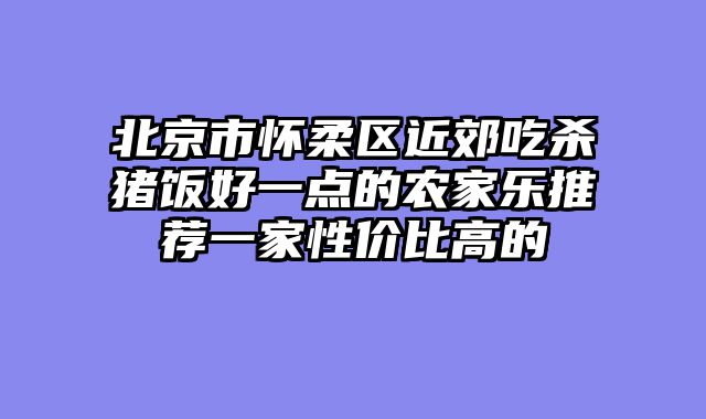 北京市怀柔区近郊吃杀猪饭好一点的农家乐推荐一家性价比高的