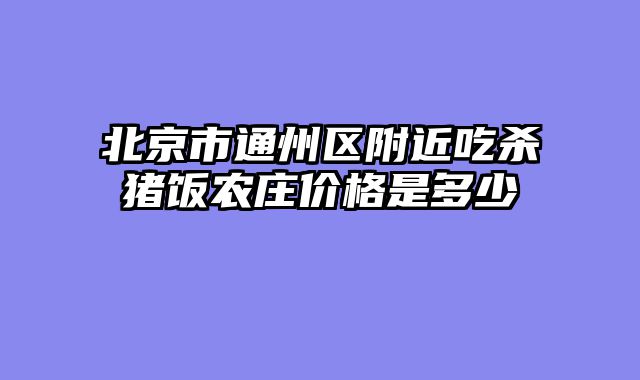 北京市通州区附近吃杀猪饭农庄价格是多少
