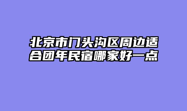 北京市门头沟区周边适合团年民宿哪家好一点