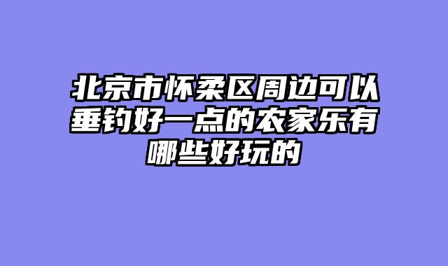 北京市怀柔区周边可以垂钓好一点的农家乐有哪些好玩的