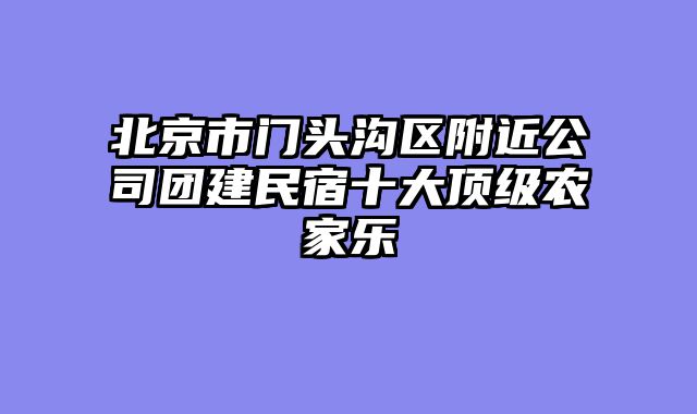 北京市门头沟区附近公司团建民宿十大顶级农家乐