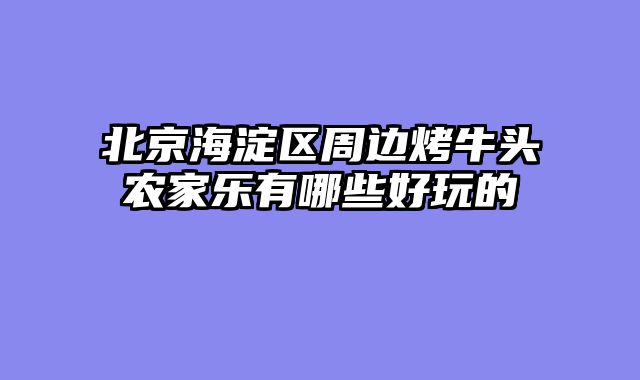 北京海淀区周边烤牛头农家乐有哪些好玩的