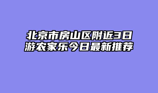 北京市房山区附近3日游农家乐今日最新推荐