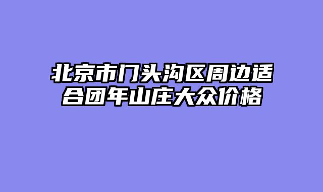 北京市门头沟区周边适合团年山庄大众价格