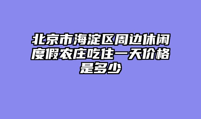 北京市海淀区周边休闲度假农庄吃住一天价格是多少