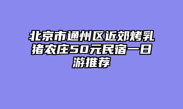 北京市通州区近郊烤乳猪农庄50元民宿一日游推荐