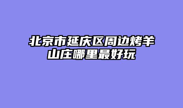 北京市延庆区周边烤羊山庄哪里最好玩