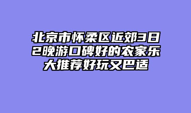 北京市怀柔区近郊3日2晚游口碑好的农家乐大推荐好玩又巴适