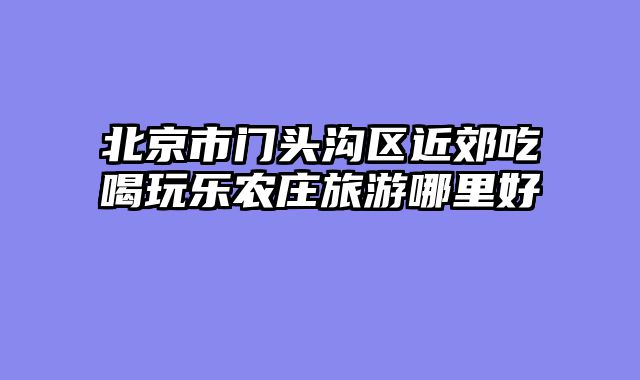 北京市门头沟区近郊吃喝玩乐农庄旅游哪里好