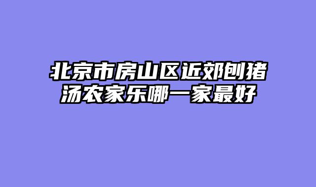 北京市房山区近郊刨猪汤农家乐哪一家最好