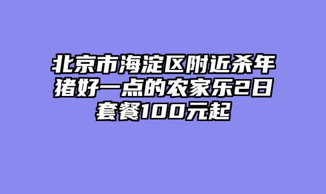 北京市海淀区附近杀年猪好一点的农家乐2日套餐100元起