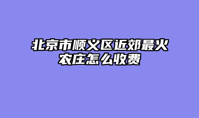 北京市顺义区近郊最火农庄怎么收费