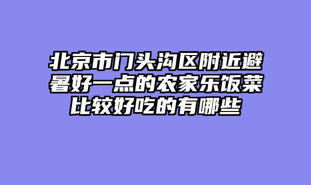 北京市门头沟区附近避暑好一点的农家乐饭菜比较好吃的有哪些