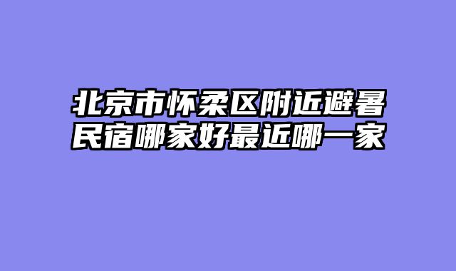 北京市怀柔区附近避暑民宿哪家好最近哪一家