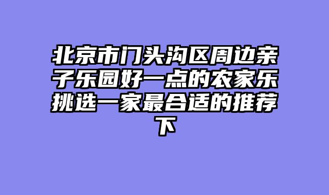 北京市门头沟区周边亲子乐园好一点的农家乐挑选一家最合适的推荐下