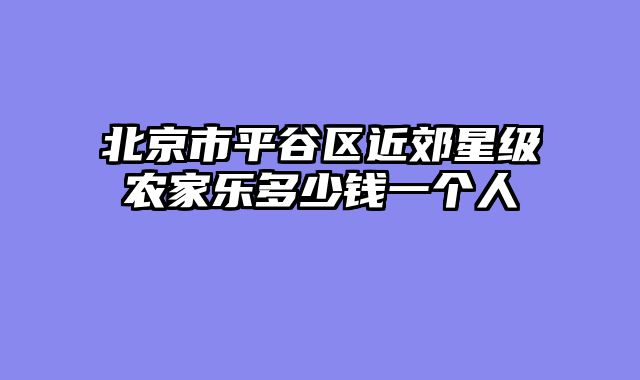北京市平谷区近郊星级农家乐多少钱一个人