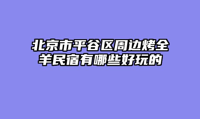 北京市平谷区周边烤全羊民宿有哪些好玩的