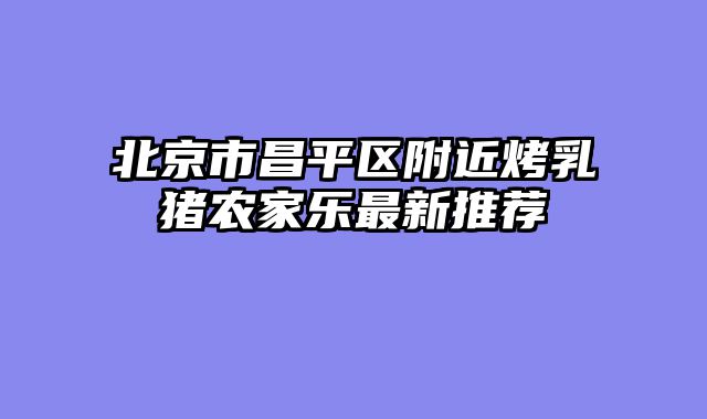 北京市昌平区附近烤乳猪农家乐最新推荐