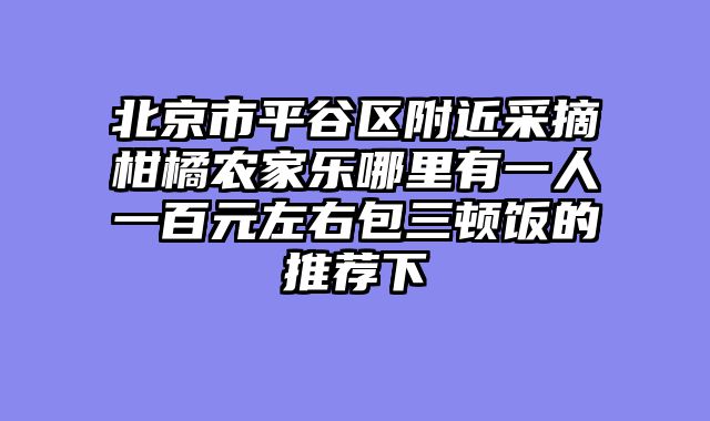 北京市平谷区附近采摘柑橘农家乐哪里有一人一百元左右包三顿饭的推荐下