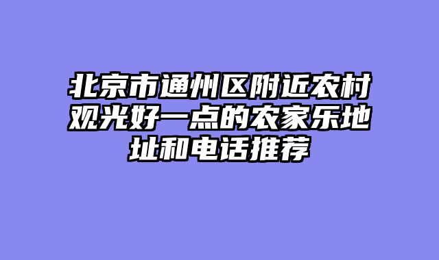 北京市通州区附近农村观光好一点的农家乐地址和电话推荐