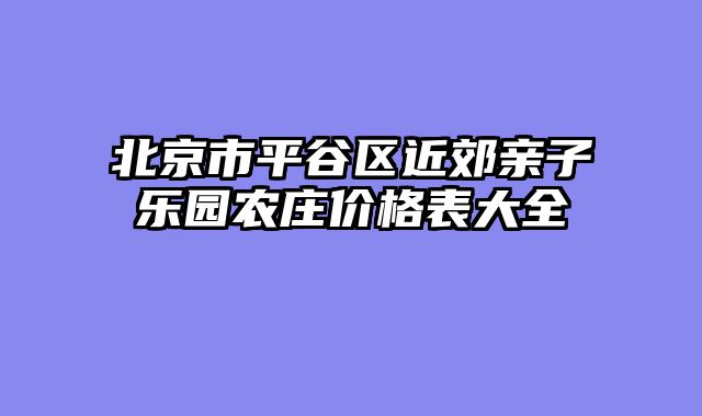 北京市平谷区近郊亲子乐园农庄价格表大全
