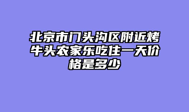 北京市门头沟区附近烤牛头农家乐吃住一天价格是多少