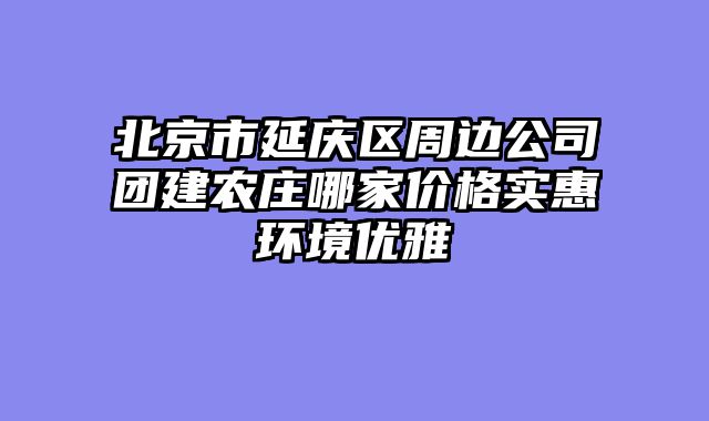 北京市延庆区周边公司团建农庄哪家价格实惠环境优雅