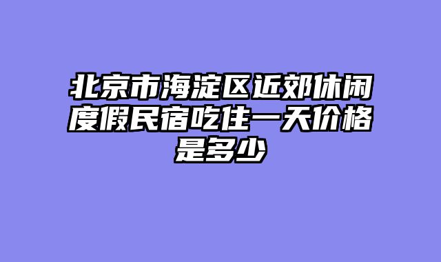 北京市海淀区近郊休闲度假民宿吃住一天价格是多少