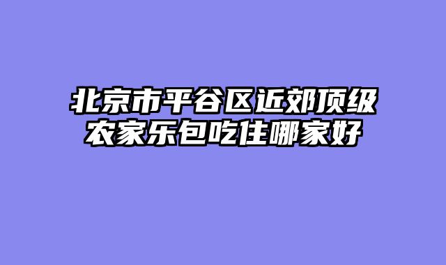 北京市平谷区近郊顶级农家乐包吃住哪家好