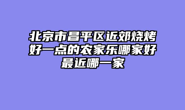 北京市昌平区近郊烧烤好一点的农家乐哪家好最近哪一家