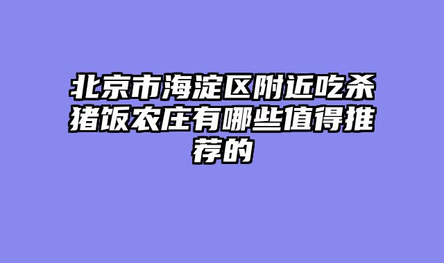 北京市海淀区附近吃杀猪饭农庄有哪些值得推荐的