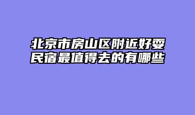 北京市房山区附近好耍民宿最值得去的有哪些